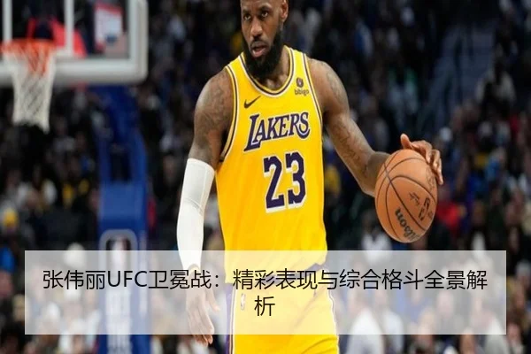 张伟丽UFC卫冕战：精彩表现与综合格斗全景解析